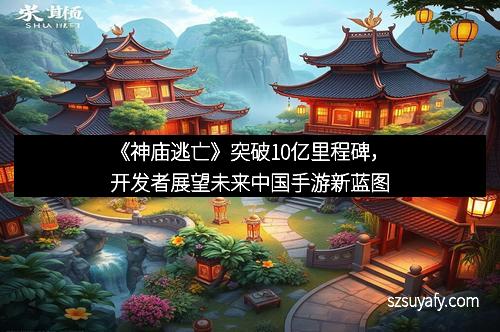 《神庙逃亡》突破10亿里程碑，开发者展望未来中国手游新蓝图