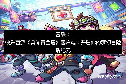 富联：快乐西游《勇闯黄金塔》客户端：开启你的梦幻冒险新纪元