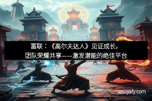 富联：《高尔夫达人》见证成长，团队荣耀共享——激发潜能的绝佳平台